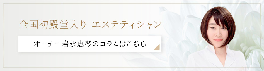 全国初殿堂入り エステティシャン　オーナー岩永恵琴のコラムはこちら